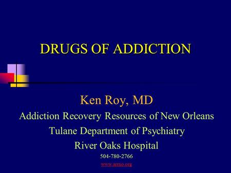 DRUGS OF ADDICTION Ken Roy, MD Addiction Recovery Resources of New Orleans Tulane Department of Psychiatry River Oaks Hospital 504-780-2766 www.arrno.org.