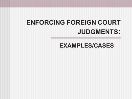 ENFORCING FOREIGN COURT JUDGMENTS : EXAMPLES/CASES.