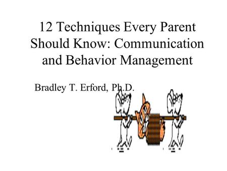 12 Techniques Every Parent Should Know: Communication and Behavior Management Bradley T. Erford, Ph.D.