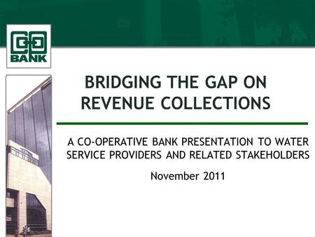 BRIDGING THE GAP ON REVENUE COLLECTIONS A CO-OPERATIVE BANK PRESENTATION TO WATER SERVICE PROVIDERS AND RELATED STAKEHOLDERS November 2011.