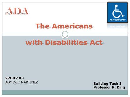 The Americans with Disabilities Act GROUP #3 DOMINIC MARTINEZ Building Tech 3 Professor P. King.