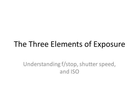 The Three Elements of Exposure Understanding f/stop, shutter speed, and ISO.