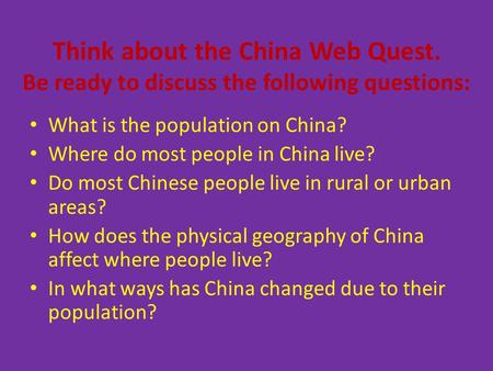 Think about the China Web Quest. Be ready to discuss the following questions: What is the population on China? Where do most people in China live? Do most.