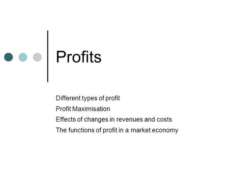 Profits Different types of profit Profit Maximisation Effects of changes in revenues and costs The functions of profit in a market economy.