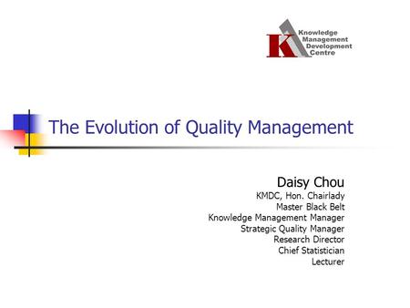 Daisy Chou KMDC, Hon. Chairlady Master Black Belt Knowledge Management Manager Strategic Quality Manager Research Director Chief Statistician Lecturer.