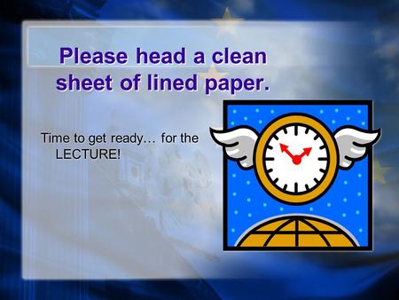 Please head a clean sheet of lined paper. Time to get ready… for the LECTURE!