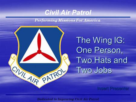 Performing Missions For America Civil Air Patrol Dedicated to Improving Civil Air Patrol The Wing IG: One Person, Two Hats and Two Jobs Insert Presenter.