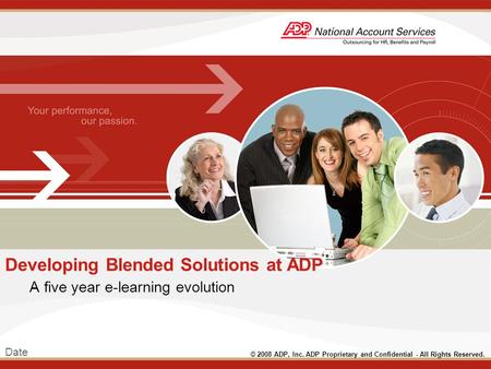 Date © 2008 ADP, Inc. ADP Proprietary and Confidential - All Rights Reserved. Developing Blended Solutions at ADP A five year e-learning evolution.