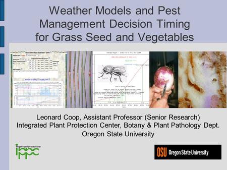 Weather Models and Pest Management Decision Timing for Grass Seed and Vegetables Leonard Coop, Assistant Professor (Senior Research) Integrated Plant Protection.