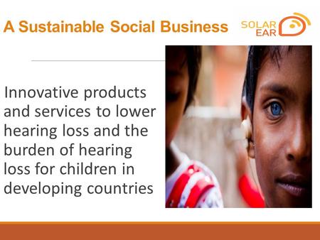 A Sustainable Social Business Innovative products and services to lower hearing loss and the burden of hearing loss for children in developing countries.