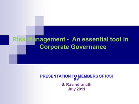 Risk Management - An essential tool in Corporate Governance PRESENTATION TO MEMBERS OF ICSI BY S. Ravindranath July 2011.