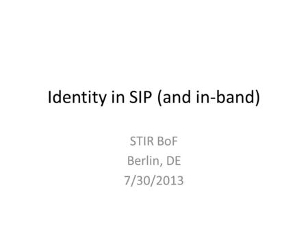 Identity in SIP (and in-band) STIR BoF Berlin, DE 7/30/2013.