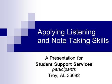 Applying Listening and Note Taking Skills A Presentation for Student Support Services participants Troy, AL 36082.