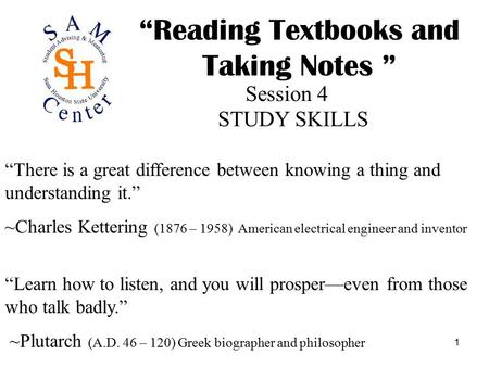 1 “Reading Textbooks and Taking Notes ” Session 4 STUDY SKILLS “There is a great difference between knowing a thing and understanding it.” ~Charles Kettering.