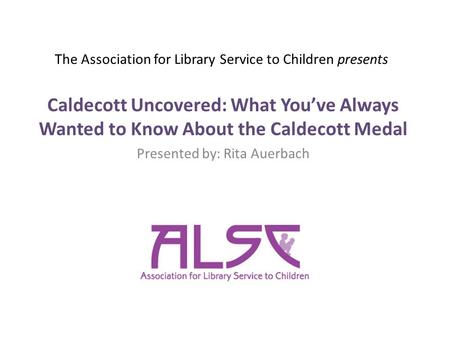 The Association for Library Service to Children presents Caldecott Uncovered: What You’ve Always Wanted to Know About the Caldecott Medal Presented by: