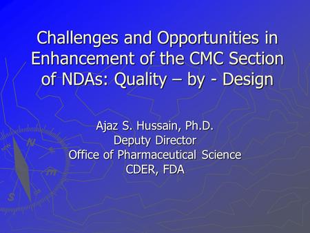 Challenges and Opportunities in Enhancement of the CMC Section of NDAs: Quality – by - Design Ajaz S. Hussain, Ph.D. Deputy Director Office of Pharmaceutical.