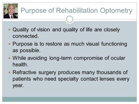 Purpose of Rehabilitation Optometry  Quality of vision and quality of life are closely connected.  Purpose is to restore as much visual functioning as.