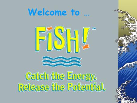 Welcome to …. What in the world is FISH? Why FISH??? Re-Energizes the workplace Fosters teamwork Enhances productivity Inspires creativity.