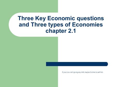Three Key Economic questions and Three types of Economies chapter 2.1 If your cow isn’t giving any milk maybe it’s time to sell him.