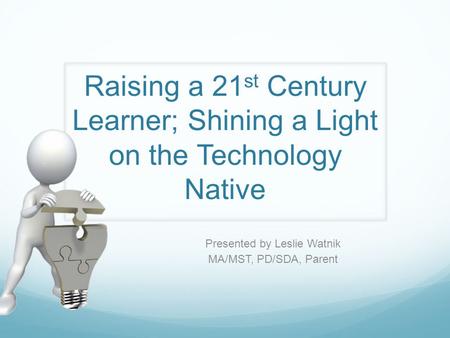 Raising a 21 st Century Learner; Shining a Light on the Technology Native Presented by Leslie Watnik MA/MST, PD/SDA, Parent.