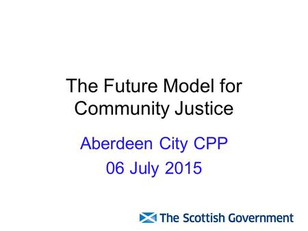 The Future Model for Community Justice Aberdeen City CPP 06 July 2015.
