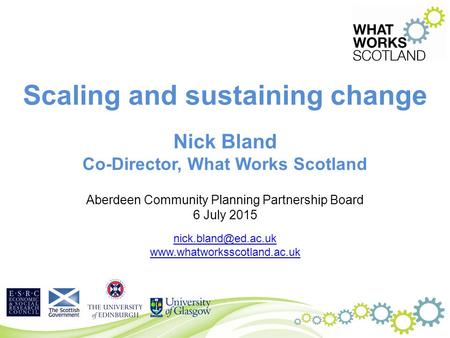Scaling and sustaining change Nick Bland Co-Director, What Works Scotland Aberdeen Community Planning Partnership Board 6 July 2015