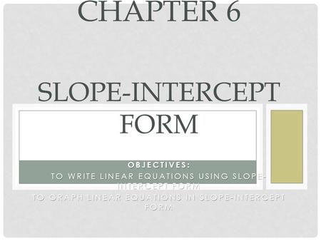 OBJECTIVES: TO WRITE LINEAR EQUATIONS USING SLOPE- INTERCEPT FORM TO GRAPH LINEAR EQUATIONS IN SLOPE-INTERCEPT FORM CHAPTER 6 SLOPE-INTERCEPT FORM.