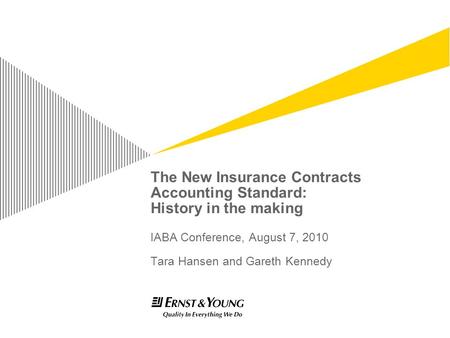 The New Insurance Contracts Accounting Standard: History in the making IABA Conference, August 7, 2010 Tara Hansen and Gareth Kennedy.