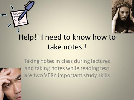 Help!! I need to know how to take notes ! Taking notes in class during lectures and taking notes while reading text are two VERY important study skills.