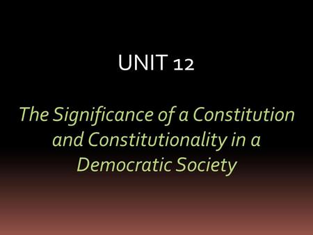 UNIT 12 The Significance of a Constitution and Constitutionality in a Democratic Society.