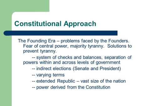 Constitutional Approach The Founding Era – problems faced by the Founders. Fear of central power, majority tyranny. Solutions to prevent tyranny. -- system.