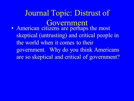 Journal Topic: Distrust of Government American citizens are perhaps the most skeptical (untrusting) and critical people in the world when it comes to their.