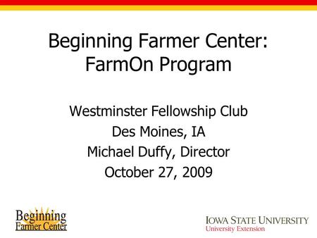 Beginning Farmer Center: FarmOn Program Westminster Fellowship Club Des Moines, IA Michael Duffy, Director October 27, 2009.