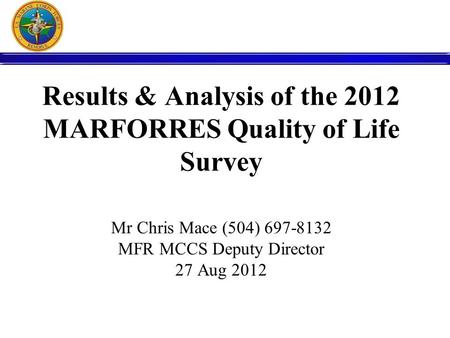 Results & Analysis of the 2012 MARFORRES Quality of Life Survey Mr Chris Mace (504) 697-8132 MFR MCCS Deputy Director 27 Aug 2012.