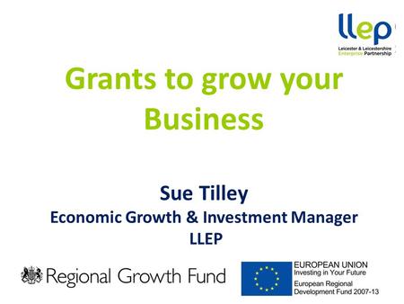 Grants to grow your Business Sue Tilley Economic Growth & Investment Manager LLEP.