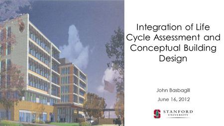 John Basbagill Integration of Life Cycle Assessment and Conceptual Building Design June 16, 2012.