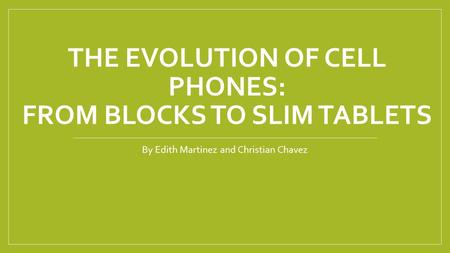 THE EVOLUTION OF CELL PHONES: FROM BLOCKS TO SLIM TABLETS By Edith Martinez and Christian Chavez.