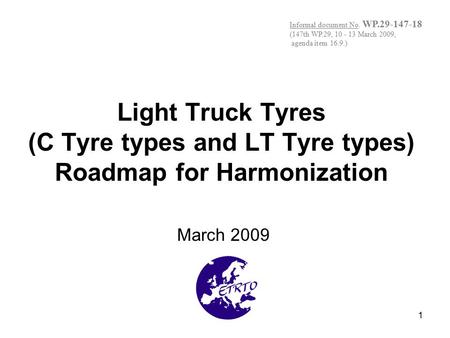 1 Light Truck Tyres (C Tyre types and LT Tyre types) Roadmap for Harmonization March 2009 Informal document No. WP.29-147-18 (147th WP.29, 10 - 13 March.