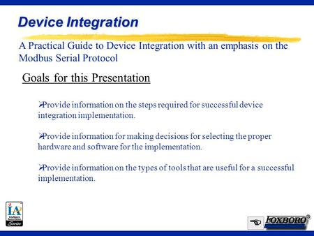 1 A Practical Guide to Device Integration with an emphasis on the Modbus Serial Protocol Device Integration  Goals for this Presentation  Provide information.