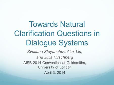 Towards Natural Clarification Questions in Dialogue Systems Svetlana Stoyanchev, Alex Liu, and Julia Hirschberg AISB 2014 Convention at Goldsmiths, University.