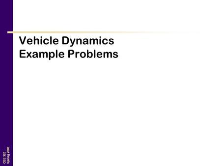 CEE 320 Spring 2008 Vehicle Dynamics Example Problems.