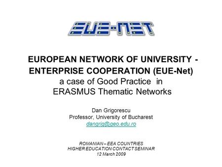 EUROPEAN NETWORK OF UNIVERSITY - ENTERPRISE COOPERATION (EUE-Net) a case of Good Practice in ERASMUS Thematic Networks Dan Grigorescu Professor, University.