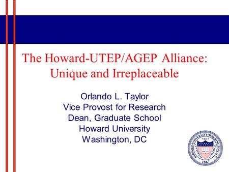 The Howard-UTEP/AGEP Alliance: Unique and Irreplaceable Orlando L. Taylor Vice Provost for Research Dean, Graduate School Howard University Washington,