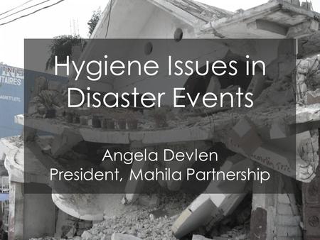 Hygiene Issues in Disaster Events Angela Devlen President, Mahila Partnership.