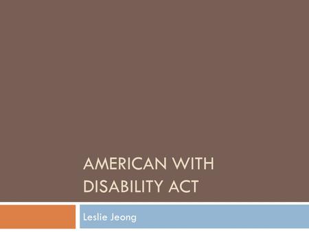 AMERICAN WITH DISABILITY ACT Leslie Jeong. Introduction  It was introduced in the Senate as S.933 By Tom Harkin (D) on May 9, 1989.