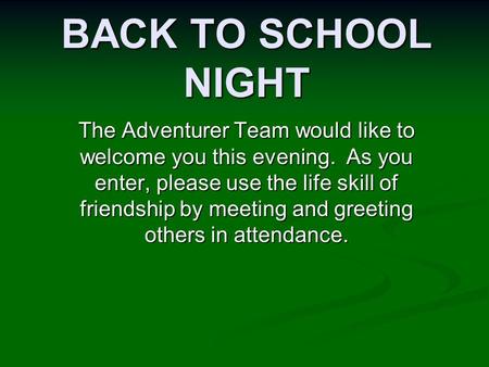 BACK TO SCHOOL NIGHT The Adventurer Team would like to welcome you this evening. As you enter, please use the life skill of friendship by meeting and greeting.