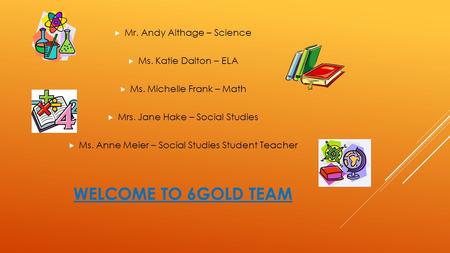 WELCOME TO 6GOLD TEAM  Mr. Andy Althage – Science  Ms. Katie Dalton – ELA  Ms. Michelle Frank – Math  Mrs. Jane Hake – Social Studies  Ms. Anne Meier.