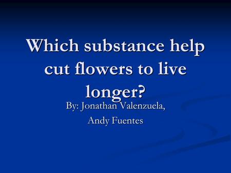 Which substance help cut flowers to live longer? By: Jonathan Valenzuela, Andy Fuentes.