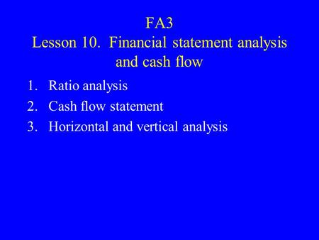 FA3 Lesson 10. Financial statement analysis and cash flow 1.Ratio analysis 2.Cash flow statement 3.Horizontal and vertical analysis.