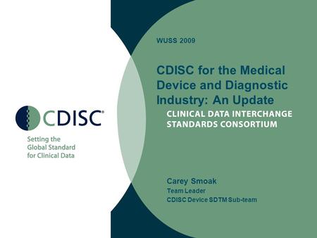 WUSS 2009 CDISC for the Medical Device and Diagnostic Industry: An Update Carey Smoak Team Leader CDISC Device SDTM Sub-team.